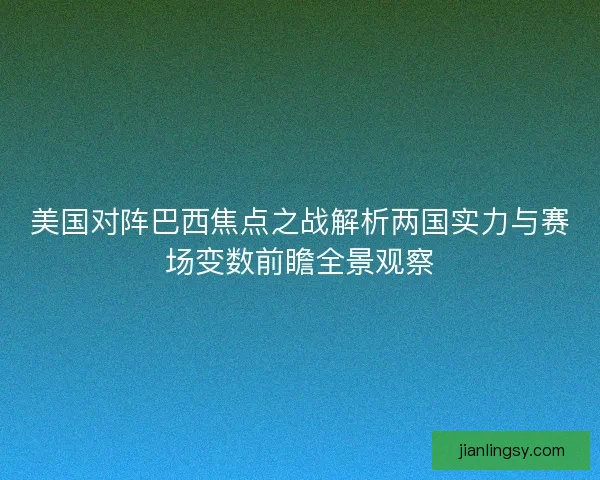 美国对阵巴西焦点之战解析两国实力与赛场变数前瞻全景观察
