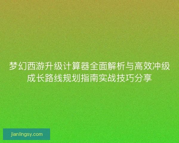 梦幻西游升级计算器全面解析与高效冲级成长路线规划指南实战技巧分享