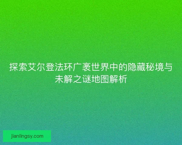 探索艾尔登法环广袤世界中的隐藏秘境与未解之谜地图解析