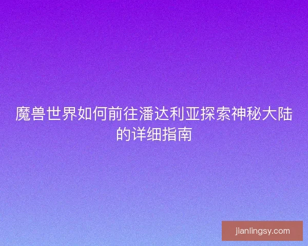 魔兽世界如何前往潘达利亚探索神秘大陆的详细指南