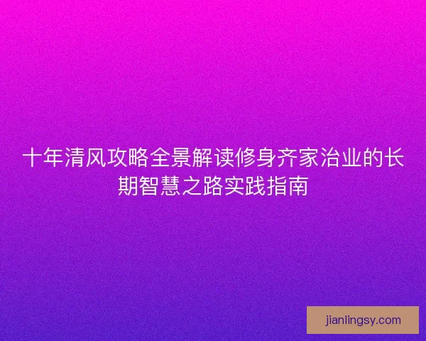 十年清风攻略全景解读修身齐家治业的长期智慧之路实践指南