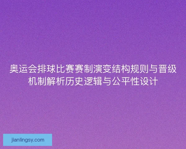 奥运会排球比赛赛制演变结构规则与晋级机制解析历史逻辑与公平性设计