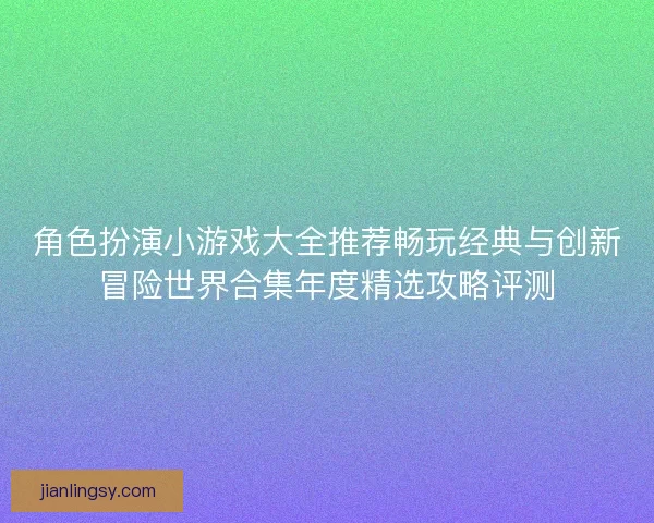角色扮演小游戏大全推荐畅玩经典与创新冒险世界合集年度精选攻略评测