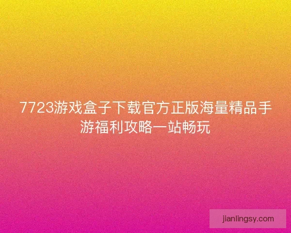 7723游戏盒子下载官方正版海量精品手游福利攻略一站畅玩