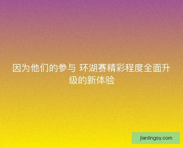 因为他们的参与 环湖赛精彩程度全面升级的新体验