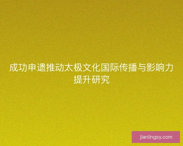 成功申遗推动太极文化国际传播与影响力提升研究 成功申遗推动太极文化国际传播与影响力提升研究