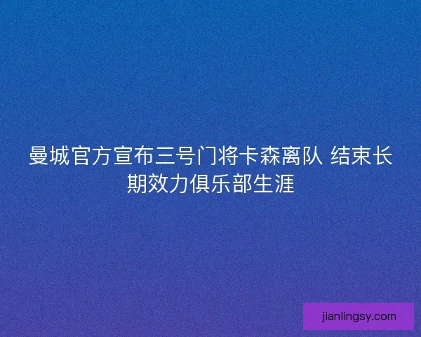 曼城官方宣布三号门将卡森离队 结束长期效力俱乐部生涯