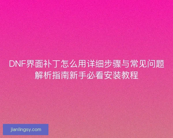 DNF界面补丁怎么用详细步骤与常见问题解析指南新手必看安装教程