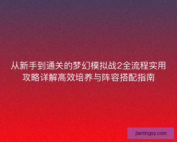 从新手到通关的梦幻模拟战2全流程实用攻略详解高效培养与阵容搭配指南