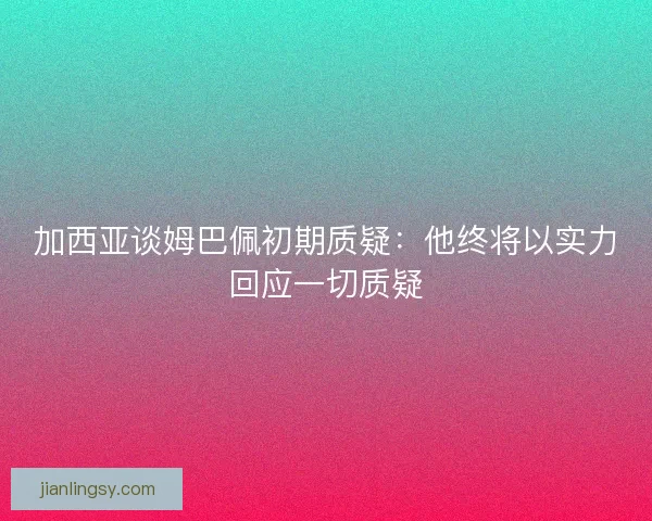 加西亚谈姆巴佩初期质疑：他终将以实力回应一切质疑
