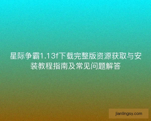 星际争霸1.13f下载完整版资源获取与安装教程指南及常见问题解答