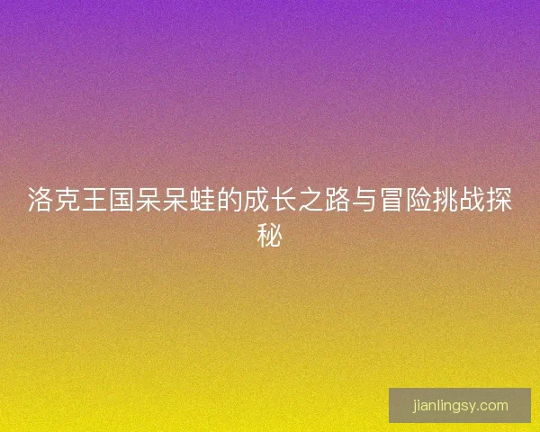 洛克王国呆呆蛙的成长之路与冒险挑战探秘