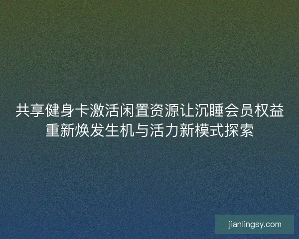 共享健身卡激活闲置资源让沉睡会员权益重新焕发生机与活力新模式探索 共享健身卡激活闲置资源让沉睡会员权益重新焕发生机与活力新模式探索