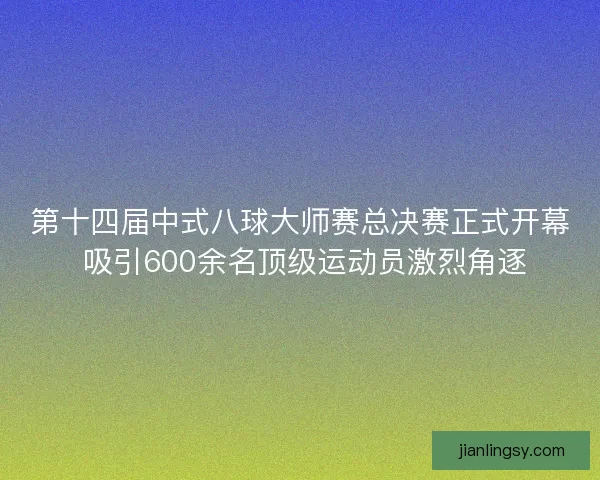 第十四届中式八球大师赛总决赛正式开幕 吸引600余名顶级运动员激烈角逐 第十四届中式八球大师赛总决赛正式开幕 吸引600余名顶级运动员激烈角逐
