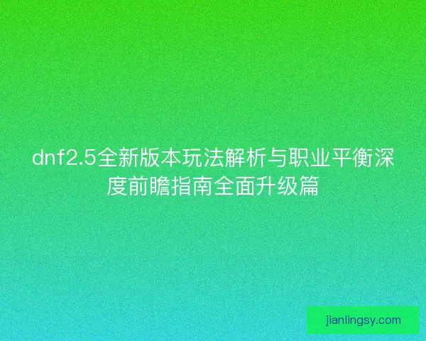 dnf2.5全新版本玩法解析与职业平衡深度前瞻指南全面升级篇 dnf2.5全新版本玩法解析与职业平衡深度前瞻指南全面升级篇