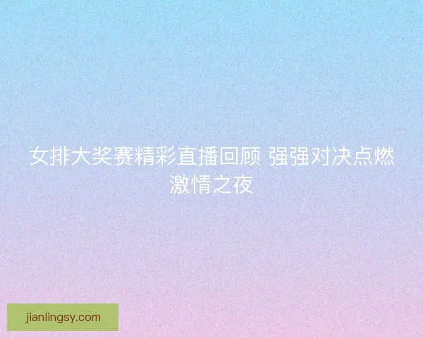 女排大奖赛精彩直播回顾 强强对决点燃激情之夜 女排大奖赛精彩直播回顾 强强对决点燃激情之夜
