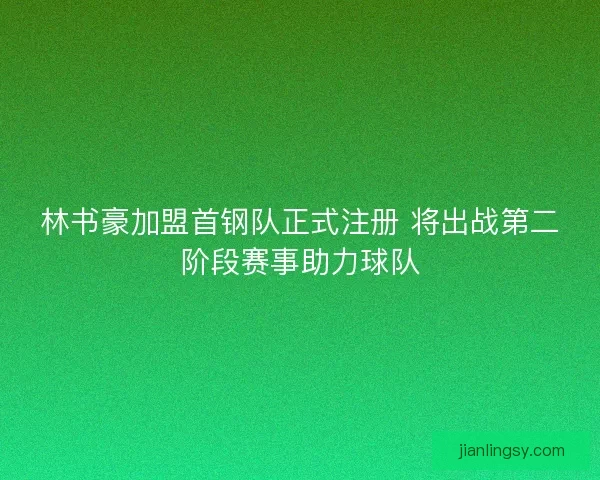 林书豪加盟首钢队正式注册 将出战第二阶段赛事助力球队 林书豪加盟首钢队正式注册 将出战第二阶段赛事助力球队