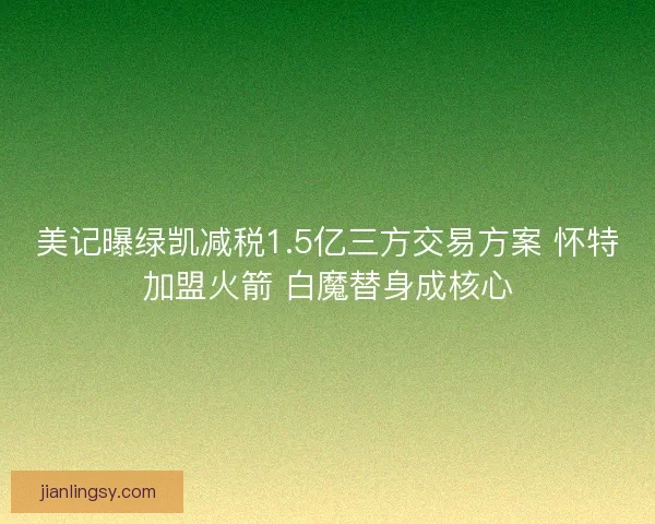 美记曝绿凯减税1.5亿三方交易方案 怀特加盟火箭 白魔替身成核心 美记曝绿凯减税1.5亿三方交易方案 怀特加盟火箭 白魔替身成核心